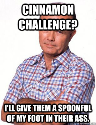 Cinnamon challenge? I'll give them a spoonful of my foot in their ass.  Red Forman