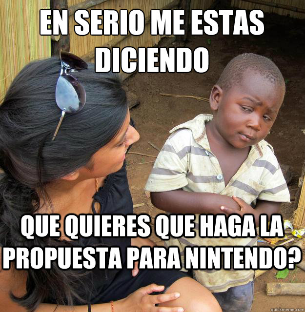 ¿En serio me estas diciendo que quieres que haga la propuesta para Nintendo?  Skeptical Black Kid