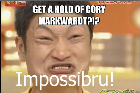 GET A HOLD OF CORY MARKWARDT?!?  Impossibru