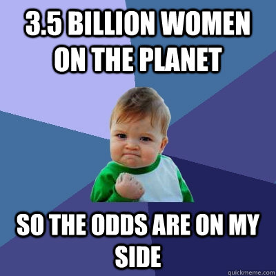 3.5 billion women on the planet so the odds are on my side  Success Kid