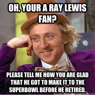 Oh, your a Ray Lewis Fan? Please tell me how you are glad that he got to make it to the superbowl before he retired.  Condescending Wonka