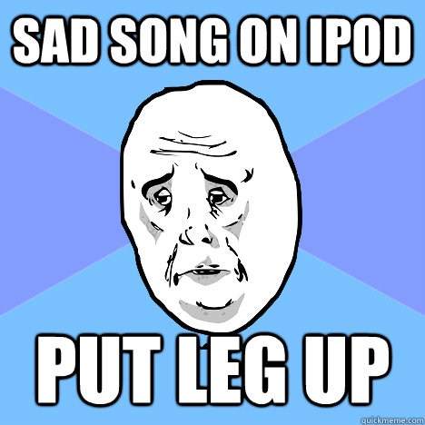 SAD SONG ON ipod PUT LEG UP   Okay Guy