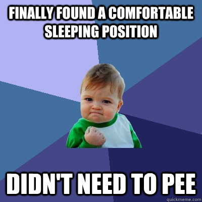 finally found a comfortable sleeping position Didn't need to pee - finally found a comfortable sleeping position Didn't need to pee  Success Kid