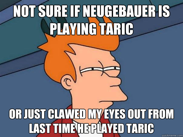 not sure if Neugebauer is playing Taric  Or just clawed my eyes out from last time he played taric  Futurama Fry