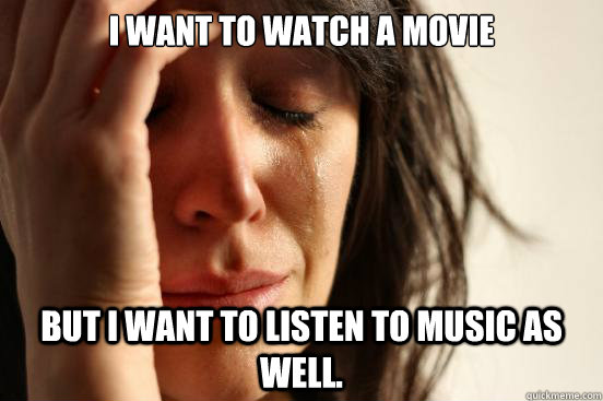 i want to watch a movie but i want to listen to music as well.  First World Problems