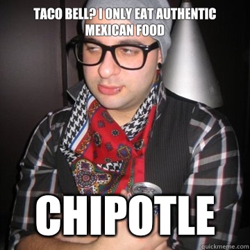 Taco Bell? I only eat authentic mexican food Chipotle - Taco Bell? I only eat authentic mexican food Chipotle  Oblivious Hipster