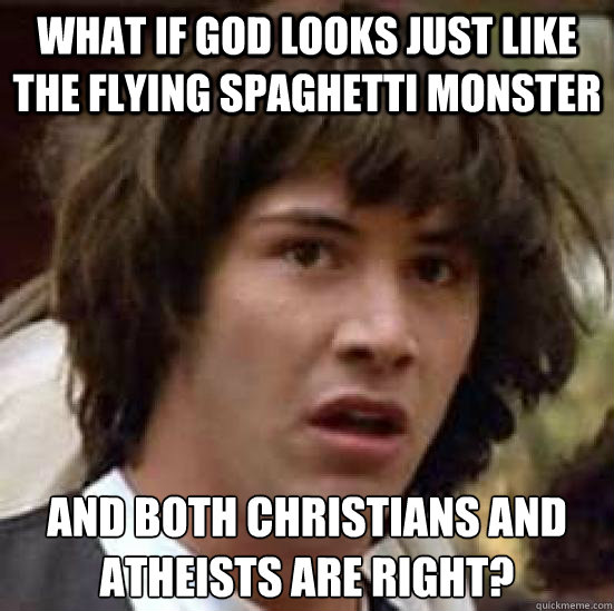 What if god looks just like the flying spaghetti monster and both Christians and atheists are right?  conspiracy keanu