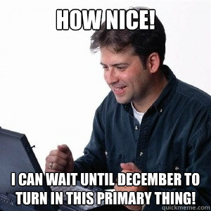 How nice! I can wait until December to turn in this primary thing!  Lonely Computer Guy