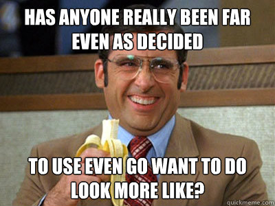 Has anyone really been far even as decided to use even go want to do look more like? - Has anyone really been far even as decided to use even go want to do look more like?  Brick Tamland