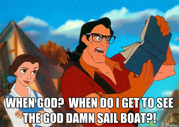  When god?  When do I get to see the God Damn Sail boat?!  Hipster Gaston 2