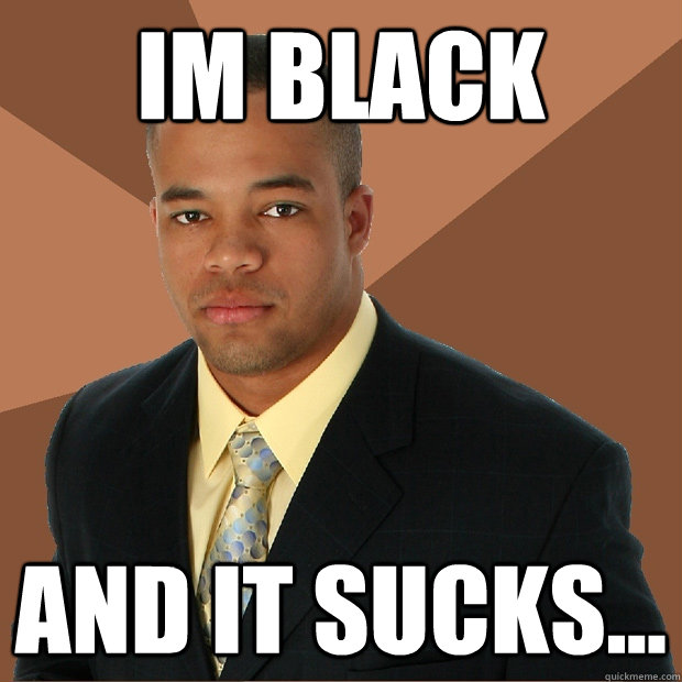 im black and it sucks... - im black and it sucks...  Successful Black Man