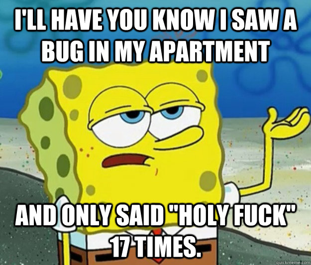 I'll have you know I saw a bug in my apartment and only said 