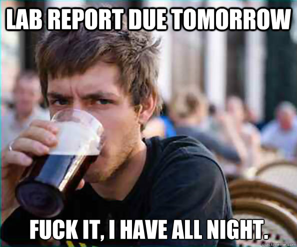 Lab report due tomorrow fuck it, i have all night.  Lazy College Senior