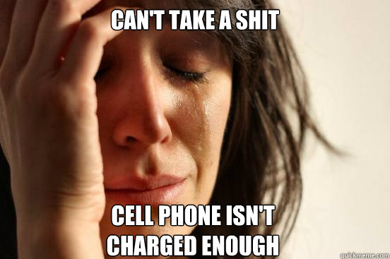 Can't take a shit cell phone isn't 
charged enough  First World Problems