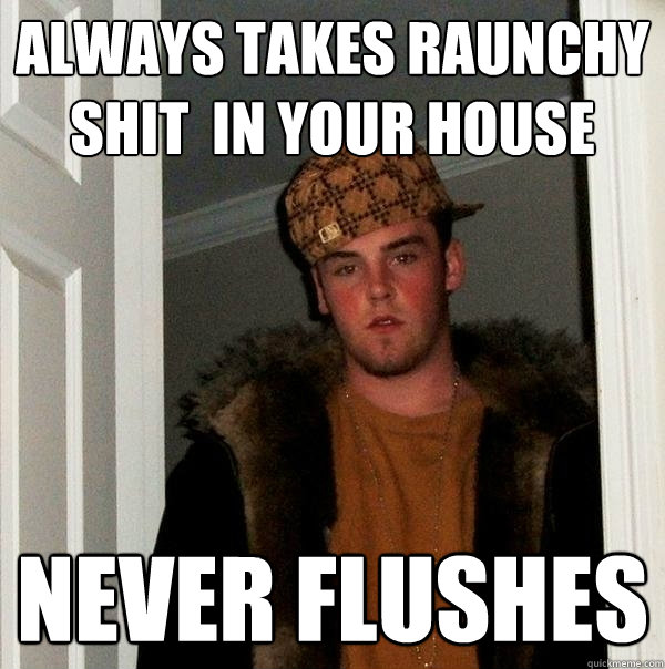 ALways takes raunchy shit  in your house never flushes  Scumbag Steve