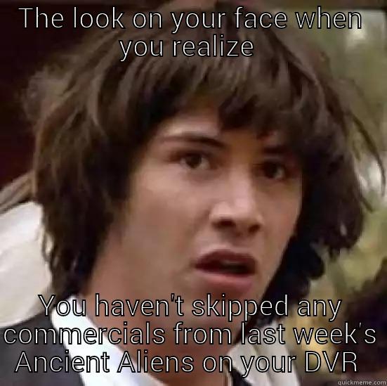 THE LOOK ON YOUR FACE WHEN YOU REALIZE  YOU HAVEN'T SKIPPED ANY COMMERCIALS FROM LAST WEEK'S ANCIENT ALIENS ON YOUR DVR  conspiracy keanu