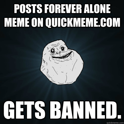 posts forever alone meme on quickmeme.com gets banned.  Forever Alone