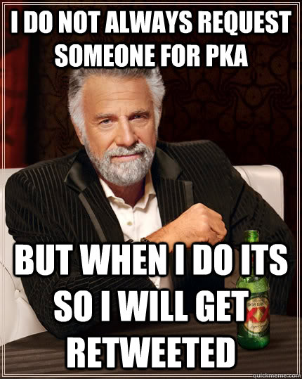 I do not always request someone for pka but when i do its so i will get retweeted  The Most Interesting Man In The World