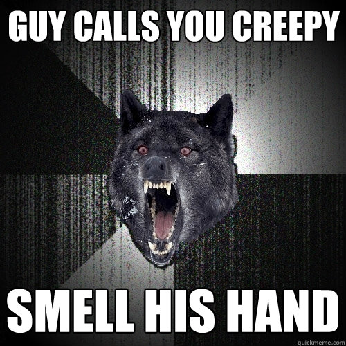 Guy calls you creepy smell his hand  Insanity Wolf