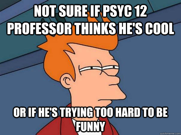 Not sure if PSYC 12 professor thinks he's cool Or if he's trying too hard to be funny  Futurama Fry