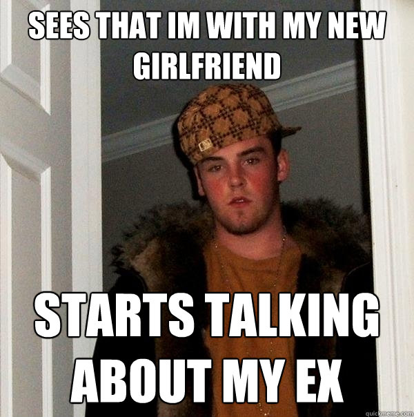 sees that im with my new girlfriend starts talking about my ex  Scumbag Steve