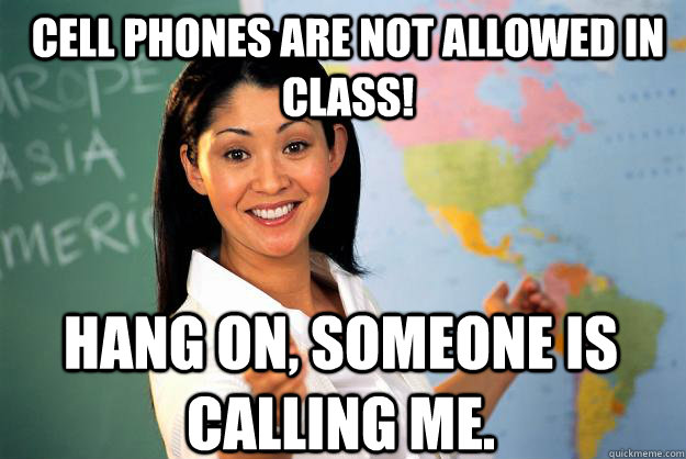 Cell phones are not allowed in class! Hang on, someone is calling me.  Unhelpful High School Teacher