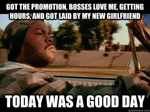 Got the Promotion, bosses love me, getting hours, and got laid by my new girlfriend Today was a good day  ice cube good day