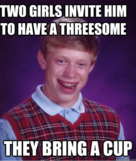 Two Girls invite him to have a threesome they bring a cup  Bad Luck Brian