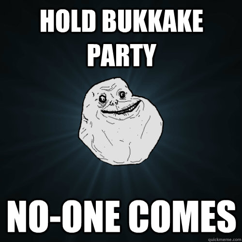 HOLD BUKKAKE PARTY NO-ONE COMES  Forever Alone