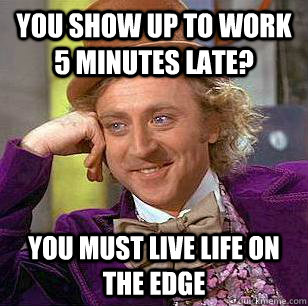 You show up to work 5 minutes late? You must live life on the edge  Condescending Wonka