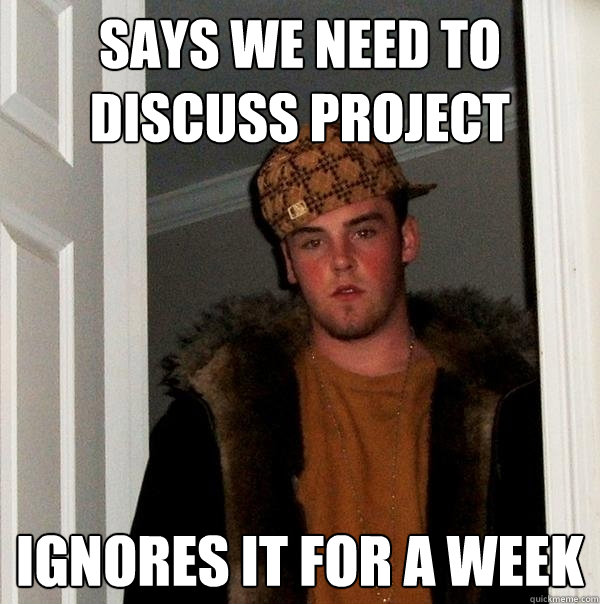 Says we need to discuss project ignores it for a week  Scumbag Steve