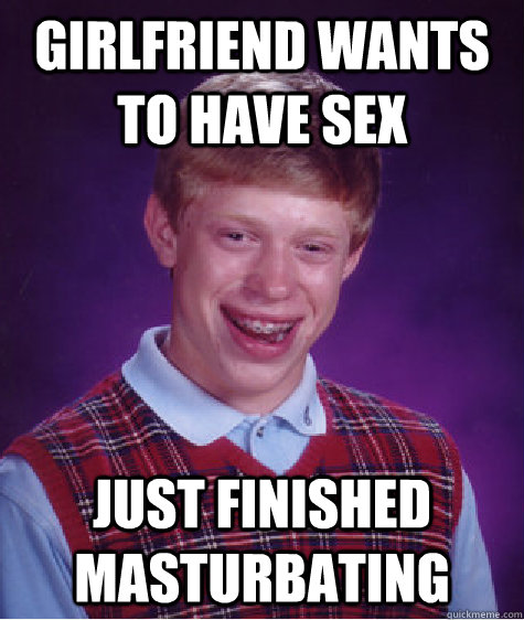 Girlfriend wants to have sex Just finished masturbating  Bad Luck Brian