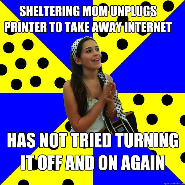 Sheltering Mom unplugs printer to take away internet has not tried turning it off and on again  Sheltered Suburban Kid