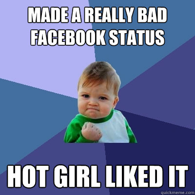 Made a really bad facebook status hot girl liked it - Made a really bad facebook status hot girl liked it  Success Kid