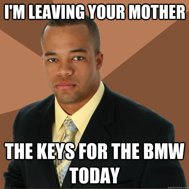 I'm leaving your mother the keys for the bmw today  Successful Black Man