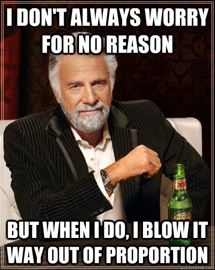 I don't always worry for no reason but when i do, I blow it way out of proportion - I don't always worry for no reason but when i do, I blow it way out of proportion  The Most Interesting Man In The World