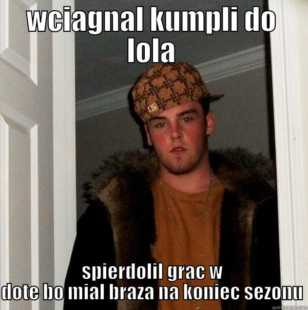 WCIAGNAL KUMPLI DO LOLA SPIERDOLIL GRAC W DOTE BO MIAL BRAZA NA KONIEC SEZONU Scumbag Steve