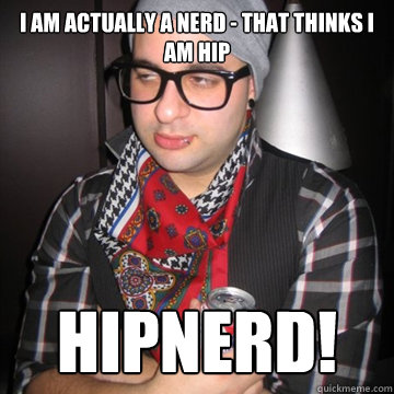 I am actually a Nerd - that thinks I am hip HIPNERD!  Oblivious Hipster