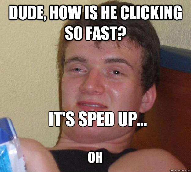 Dude, how is he clicking so fast? it's sped up... oh  10 Guy