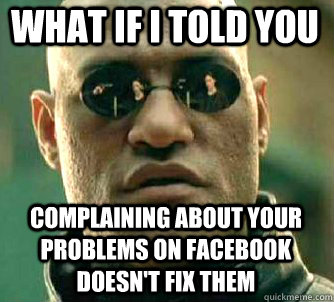 what if i told you complaining about your problems on Facebook doesn't fix them  Matrix Morpheus