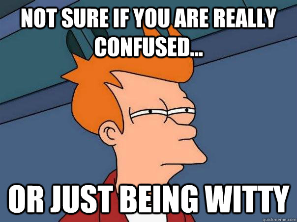 Not sure if you are really confused... Or just being witty - Not sure if you are really confused... Or just being witty  Futurama Fry