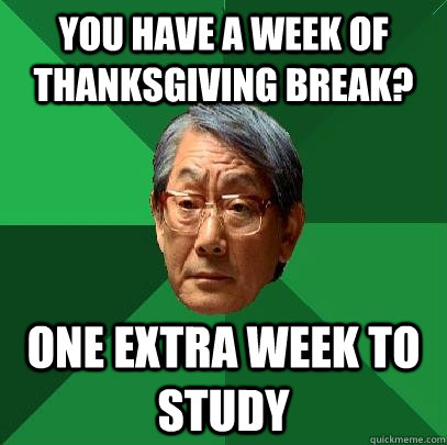 You have a week of thanksgiving break?  One extra week to study  High Expectations Asian Father