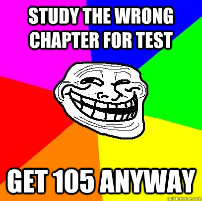 Study the wrong chapter for test Get 105 anyway  Troll Face