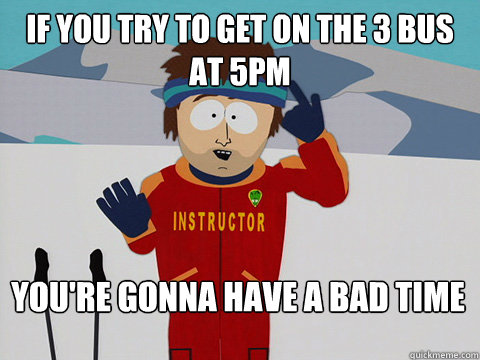 if you try to get on the 3 bus at 5pm You're gonna have a bad time - if you try to get on the 3 bus at 5pm You're gonna have a bad time  Bad Time