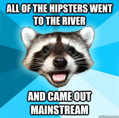 ALL OF THE HIPSTERS WENT TO THE RIVER AND CAME OUT MAINSTREAM - ALL OF THE HIPSTERS WENT TO THE RIVER AND CAME OUT MAINSTREAM  Lame Pun Coon