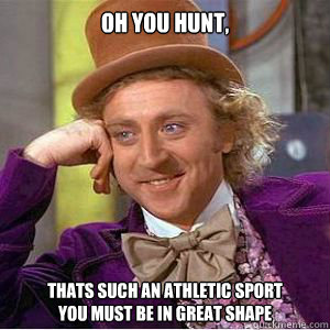 Oh you hunt, Thats such an athletic sport                                                            you must be in great shape  willy wonka