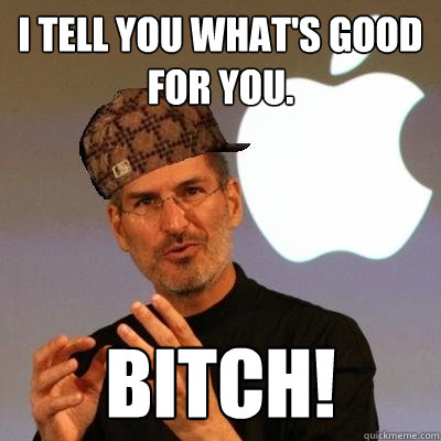 I tell you what's good for you. BITCH!  Scumbag Steve Jobs