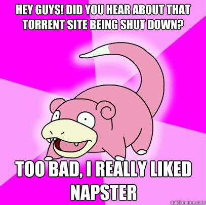 Hey guys! did you hear about that torrent site being shut down? Too bad, i really liked napster  Slowpoke