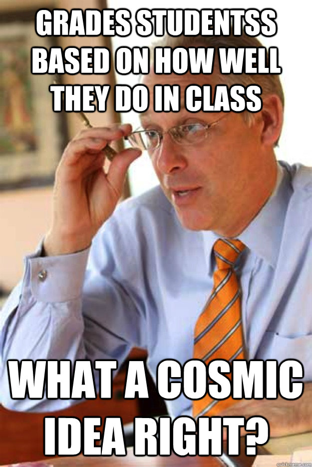 Grades Studentss based on how well they do in class what a cosmic idea right? - Grades Studentss based on how well they do in class what a cosmic idea right?  Chris Ragan