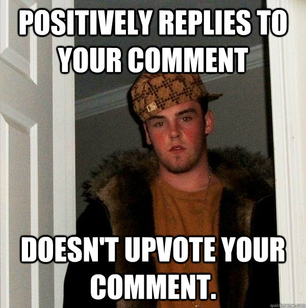 positively replies to your comment doesn't upvote your comment.  Scumbag Steve